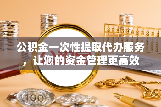 沿河公积金一次性提取代办服务，让您的资金管理更高效