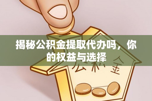 沿河揭秘公积金提取代办吗，你的权益与选择