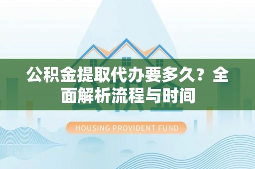 沿河公积金提取代办要多久？全面解析流程与时间
