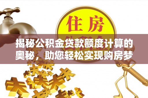 沿河揭秘公积金贷款额度计算的奥秘，助您轻松实现购房梦想