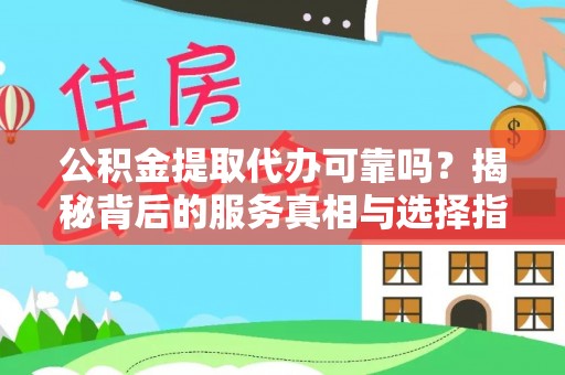 沿河公积金提取代办可靠吗？揭秘背后的服务真相与选择指南