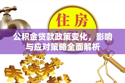沿河公积金贷款政策变化，影响与应对策略全面解析
