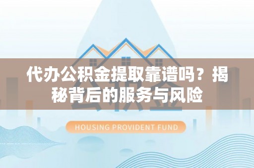 沿河代办公积金提取靠谱吗？揭秘背后的服务与风险