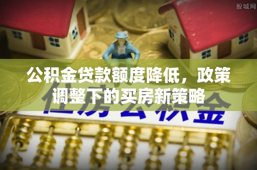 沿河公积金贷款额度降低，政策调整下的买房新策略