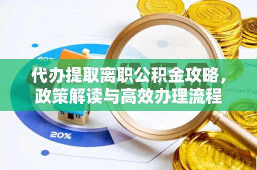 沿河代办提取离职公积金攻略，政策解读与高效办理流程