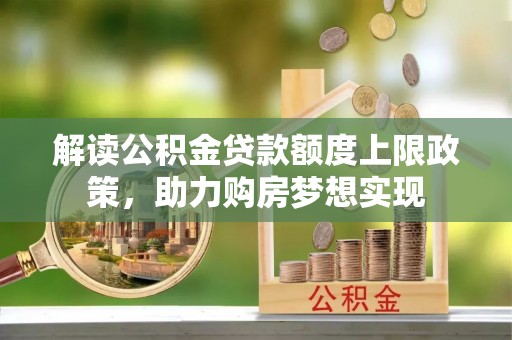 沿河解读公积金贷款额度上限政策，助力购房梦想实现