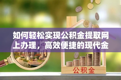 沿河如何轻松实现公积金提取网上办理，高效便捷的现代金融服务