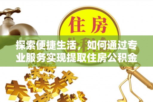 沿河探索便捷生活，如何通过专业服务实现提取住房公积金代办