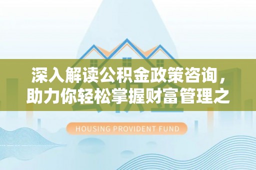 沿河深入解读公积金政策咨询，助力你轻松掌握财富管理之道