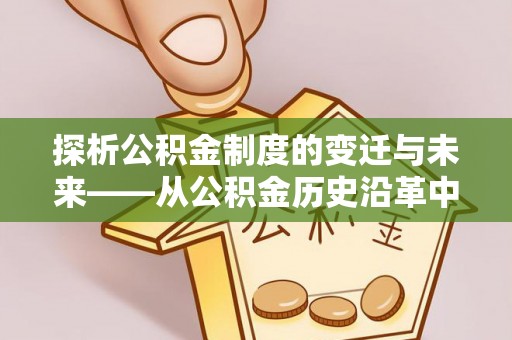 沿河探析公积金制度的变迁与未来——从公积金历史沿革中读懂社会福利发展