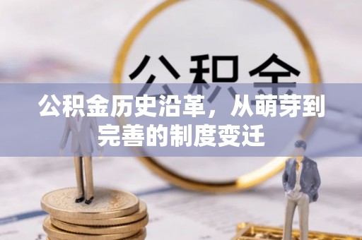 沿河公积金历史沿革，从萌芽到完善的制度变迁