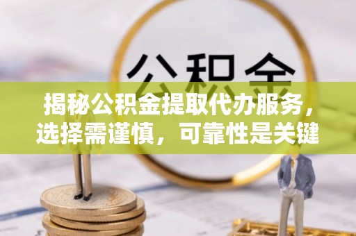 沿河揭秘公积金提取代办服务，选择需谨慎，可靠性是关键
