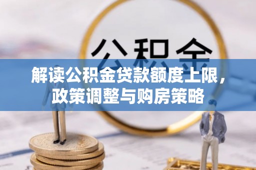 沿河解读公积金贷款额度上限，政策调整与购房策略