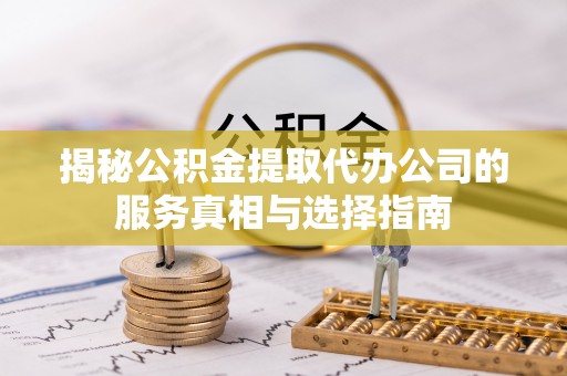 沿河揭秘公积金提取代办公司的服务真相与选择指南