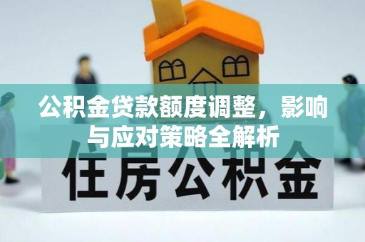 沿河公积金贷款额度调整，影响与应对策略全解析