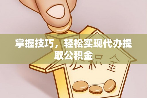 沿河掌握技巧，轻松实现代办提取公积金