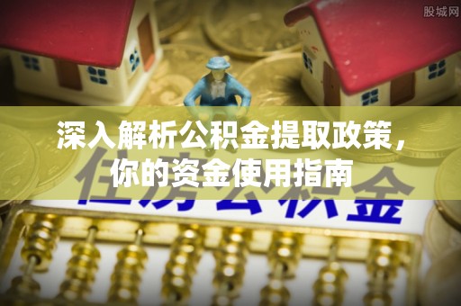 沿河深入解析公积金提取政策，你的资金使用指南