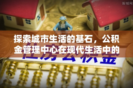 沿河探索城市生活的基石，公积金管理中心在现代生活中的重要角色