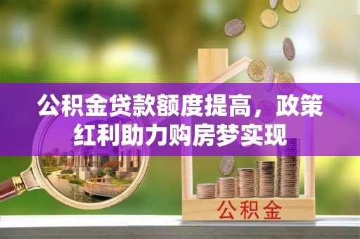 沿河公积金贷款额度提高，政策红利助力购房梦实现