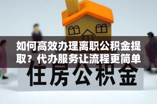 沿河如何高效办理离职公积金提取？代办服务让流程更简单