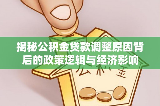沿河揭秘公积金贷款调整原因背后的政策逻辑与经济影响