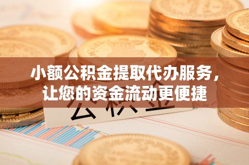 沿河小额公积金提取代办服务，让您的资金流动更便捷