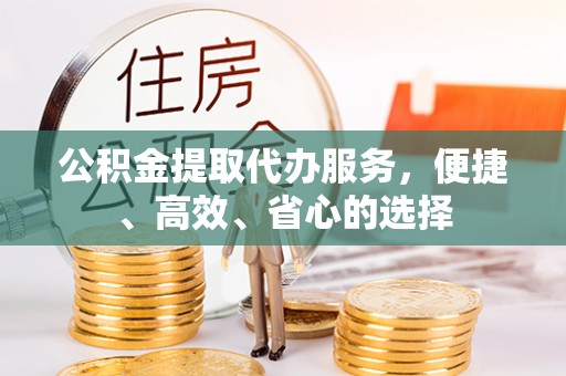 沿河公积金提取代办服务，便捷、高效、省心的选择