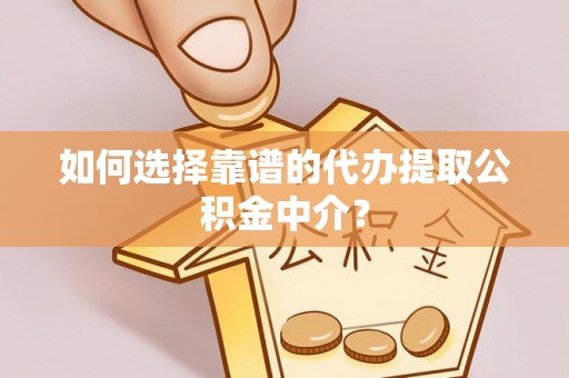 沿河如何选择靠谱的代办提取公积金中介？
