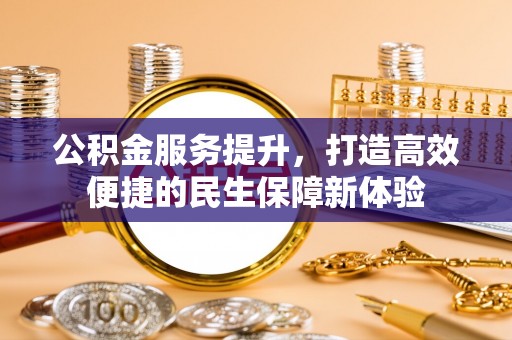 沿河公积金服务提升，打造高效便捷的民生保障新体验