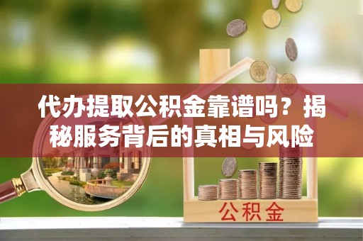 沿河代办提取公积金靠谱吗？揭秘服务背后的真相与风险