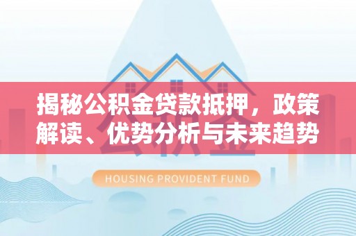 沿河揭秘公积金贷款抵押，政策解读、优势分析与未来趋势