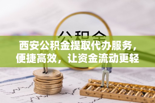 沿河西安公积金提取代办服务，便捷高效，让资金流动更轻松
