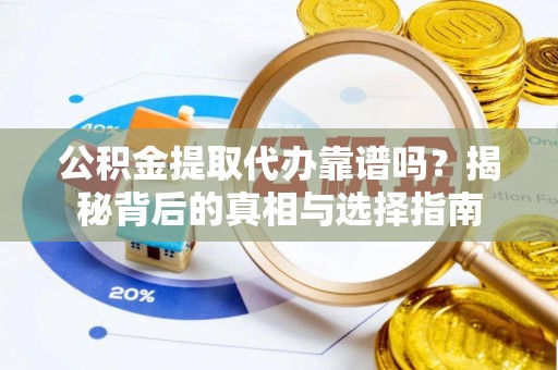 沿河公积金提取代办靠谱吗？揭秘背后的真相与选择指南