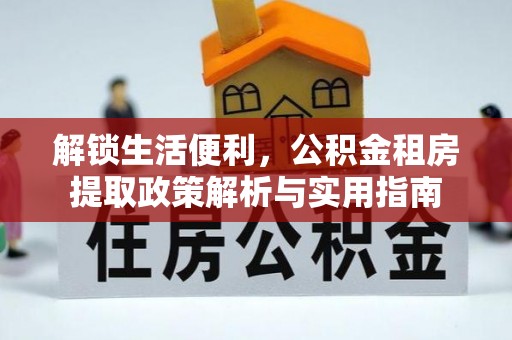 沿河解锁生活便利，公积金租房提取政策解析与实用指南