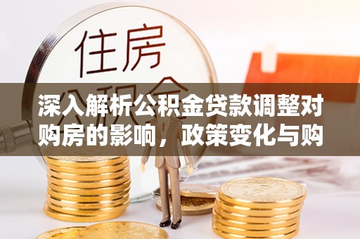沿河深入解析公积金贷款调整对购房的影响，政策变化与购房者选择