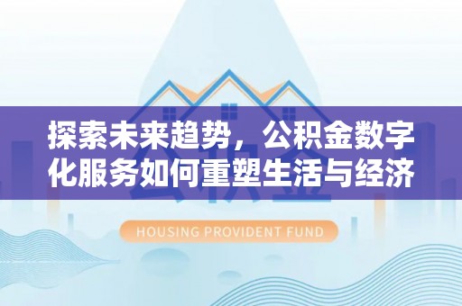 沿河探索未来趋势，公积金数字化服务如何重塑生活与经济