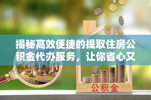 沿河揭秘高效便捷的提取住房公积金代办服务，让你省心又省力