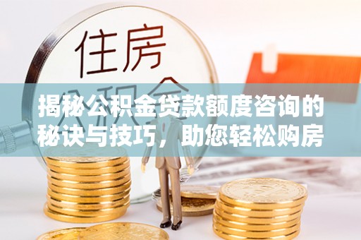 沿河揭秘公积金贷款额度咨询的秘诀与技巧，助您轻松购房！
