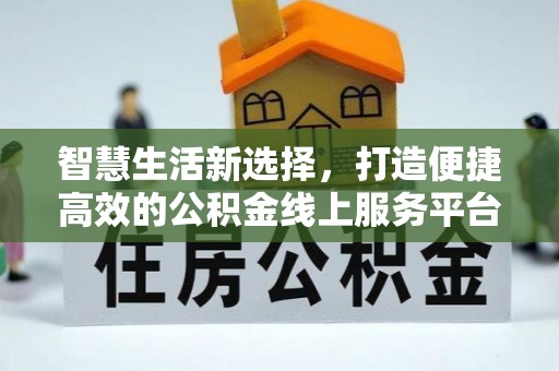 沿河智慧生活新选择，打造便捷高效的公积金线上服务平台