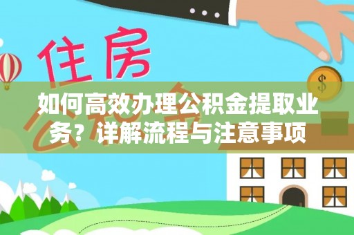 沿河如何高效办理公积金提取业务？详解流程与注意事项