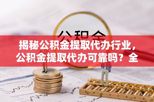 沿河揭秘公积金提取代办行业，公积金提取代办可靠吗？全面解析与风险规避