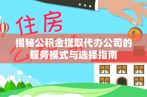 沿河揭秘公积金提取代办公司的服务模式与选择指南