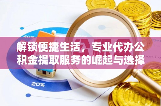 沿河解锁便捷生活，专业代办公积金提取服务的崛起与选择