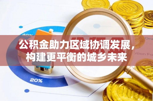 沿河公积金助力区域协调发展，构建更平衡的城乡未来