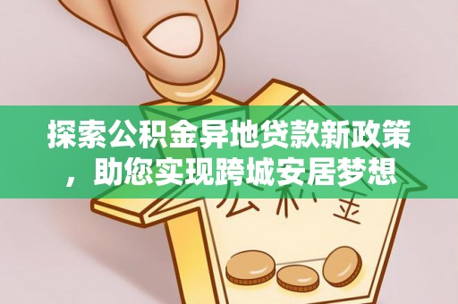 沿河探索公积金异地贷款新政策，助您实现跨城安居梦想