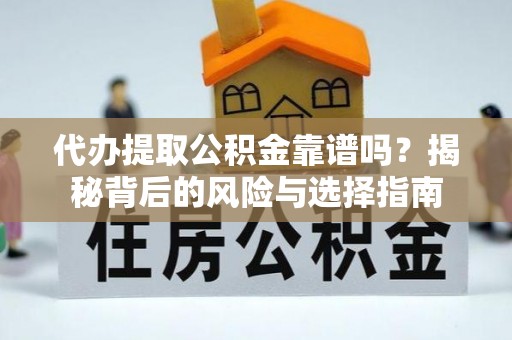 沿河代办提取公积金靠谱吗？揭秘背后的风险与选择指南