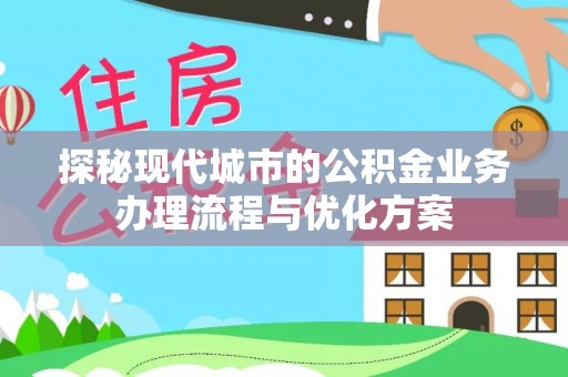 沿河探秘现代城市的公积金业务办理流程与优化方案