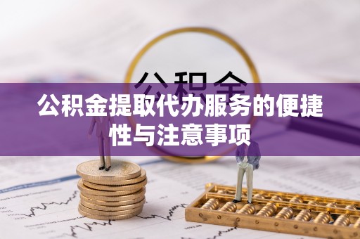 沿河公积金提取代办服务的便捷性与注意事项