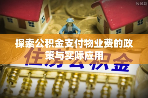 沿河探索公积金支付物业费的政策与实际应用