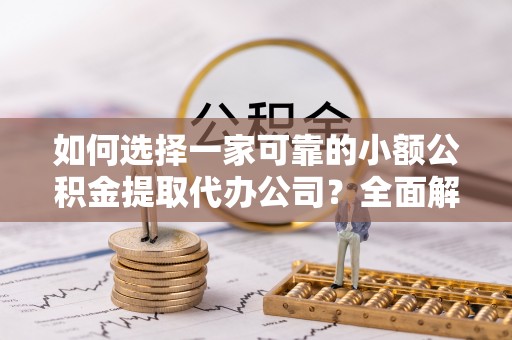 沿河如何选择一家可靠的小额公积金提取代办公司？全面解析与指南
